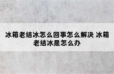 冰箱老结冰怎么回事怎么解决 冰箱老结冰是怎么办